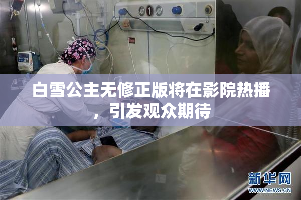 白雪公主无修正版将在影院热播，引发观众期待