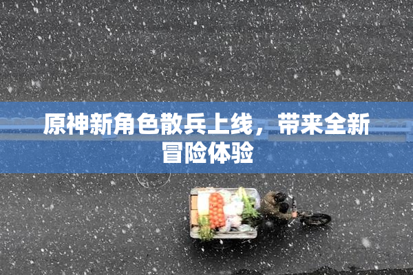 原神新角色散兵上线，带来全新冒险体验