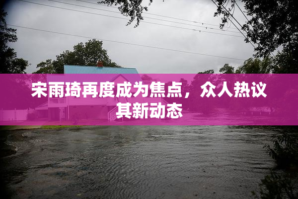宋雨琦再度成为焦点，众人热议其新动态