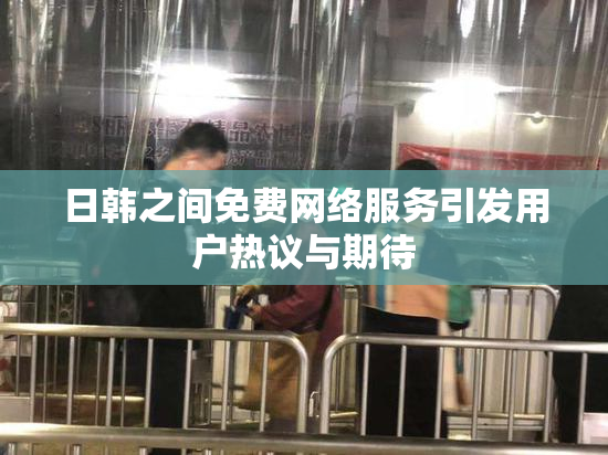 日韩之间免费网络服务引发用户热议与期待