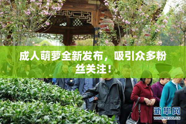 成人萌萝全新发布，吸引众多粉丝关注！