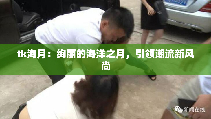 tk海月：绚丽的海洋之月，引领潮流新风尚