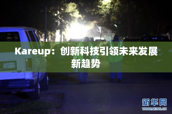 Kareup：创新科技引领未来发展新趋势
