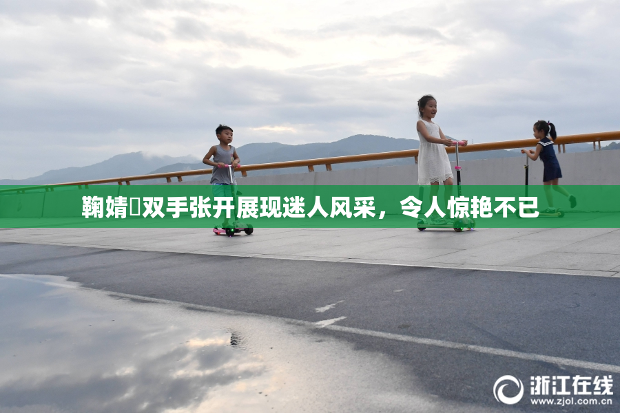 鞠婧祎双手张开展现迷人风采，令人惊艳不已