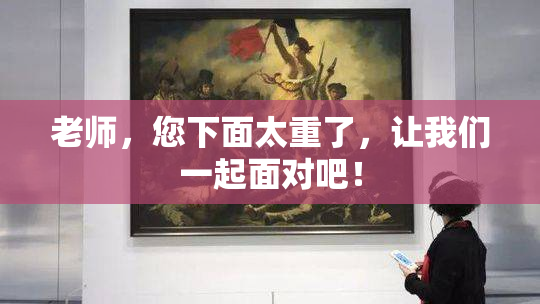 老师，您下面太重了，让我们一起面对吧！