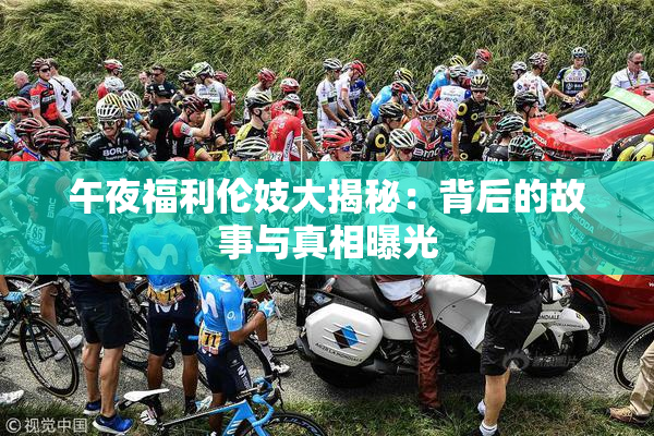午夜福利伦妓大揭秘：背后的故事与真相曝光