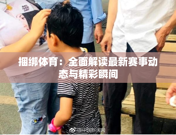 捆绑体育：全面解读最新赛事动态与精彩瞬间