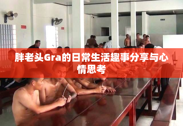 胖老头Gra的日常生活趣事分享与心情思考