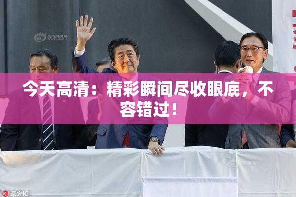 今天高清：精彩瞬间尽收眼底，不容错过！