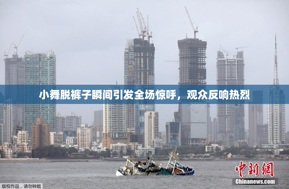 小舞脱裤子瞬间引发全场惊呼，观众反响热烈
