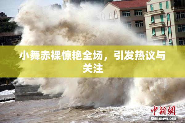 小舞赤裸惊艳全场，引发热议与关注