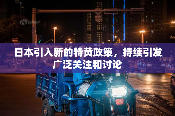 日本引入新的特黄政策，持续引发广泛关注和讨论