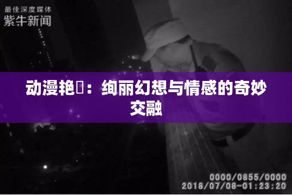 动漫艳鉧：绚丽幻想与情感的奇妙交融
