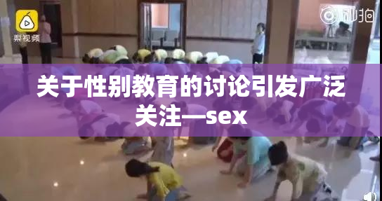 关于性别教育的讨论引发广泛关注—sex