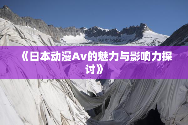 《日本动漫Av的魅力与影响力探讨》