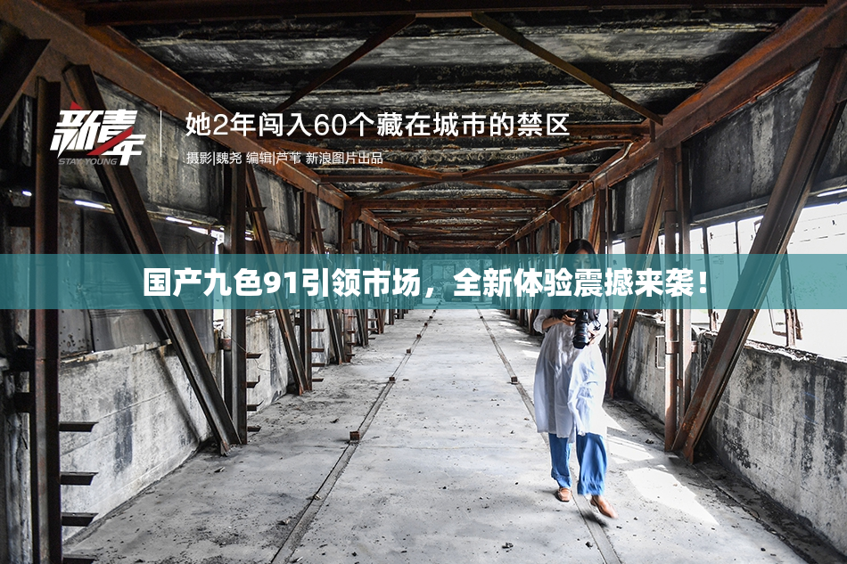 国产九色91引领市场，全新体验震撼来袭！
