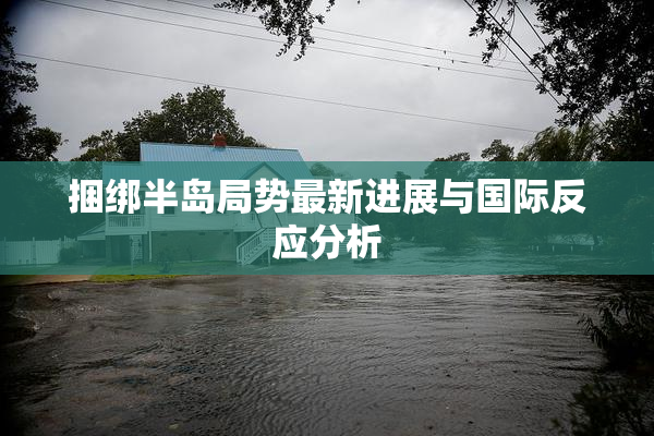捆绑半岛局势最新进展与国际反应分析