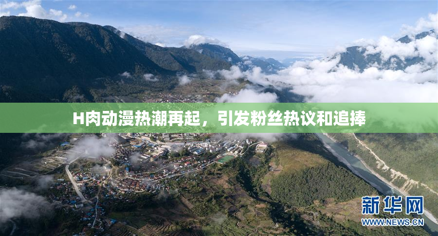 H肉动漫热潮再起，引发粉丝热议和追捧