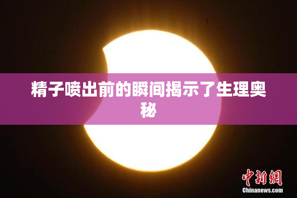 精子喷出前的瞬间揭示了生理奥秘