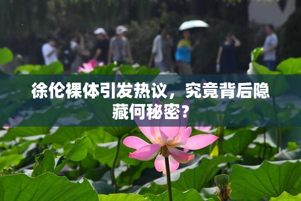 徐伦裸体引发热议，究竟背后隐藏何秘密？
