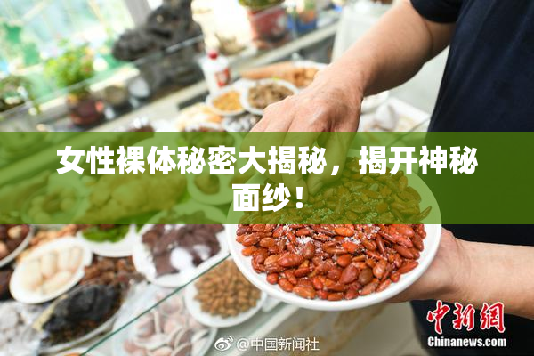 女性裸体秘密大揭秘，揭开神秘面纱！