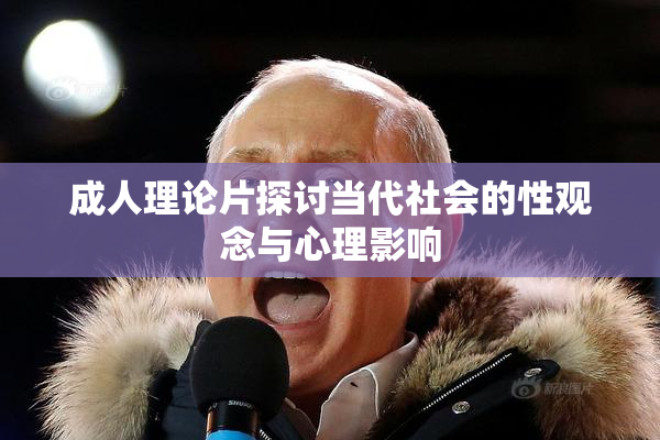 成人理论片探讨当代社会的性观念与心理影响