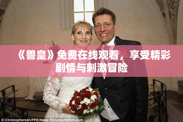 《兽皇》免费在线观看，享受精彩剧情与刺激冒险