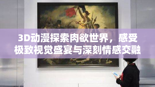 3D动漫探索肉欲世界，感受极致视觉盛宴与深刻情感交融