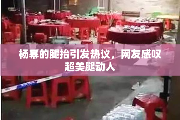 杨幂的腿抬引发热议，网友感叹超美腿动人