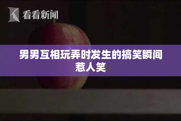 男男互相玩弄时发生的搞笑瞬间惹人笑