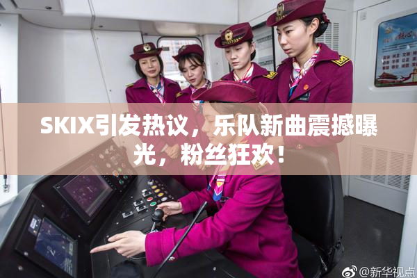 SKIX引发热议，乐队新曲震撼曝光，粉丝狂欢！