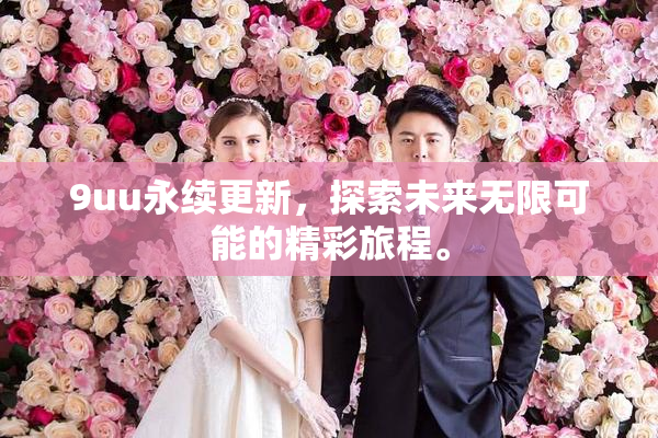 9uu永续更新，探索未来无限可能的精彩旅程。