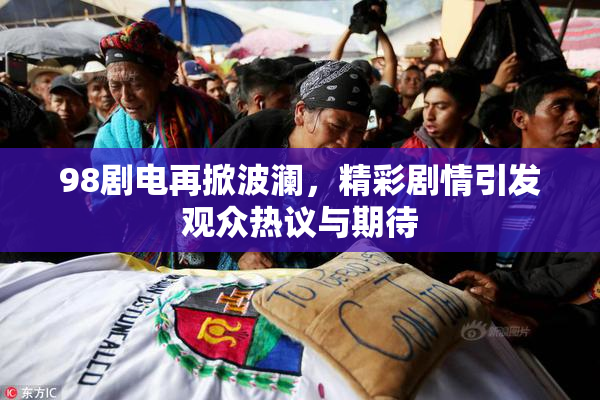 98剧电再掀波澜，精彩剧情引发观众热议与期待