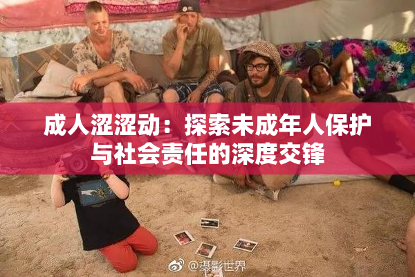 成人涩涩动：探索未成年人保护与社会责任的深度交锋