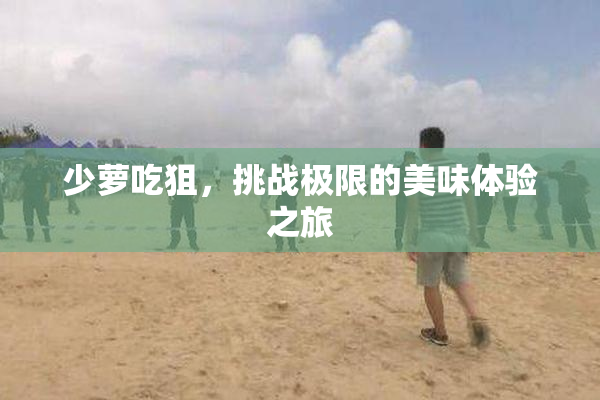 少萝吃狙，挑战极限的美味体验之旅