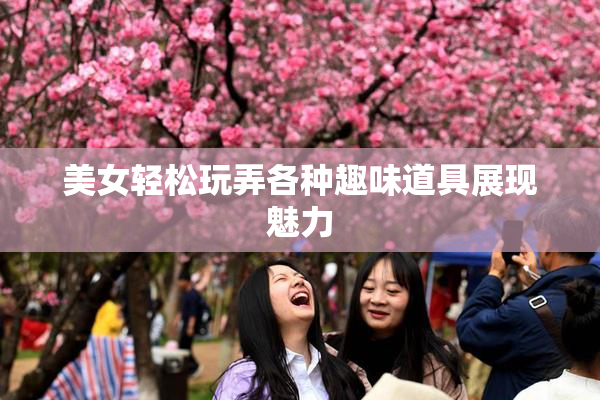 美女轻松玩弄各种趣味道具展现魅力