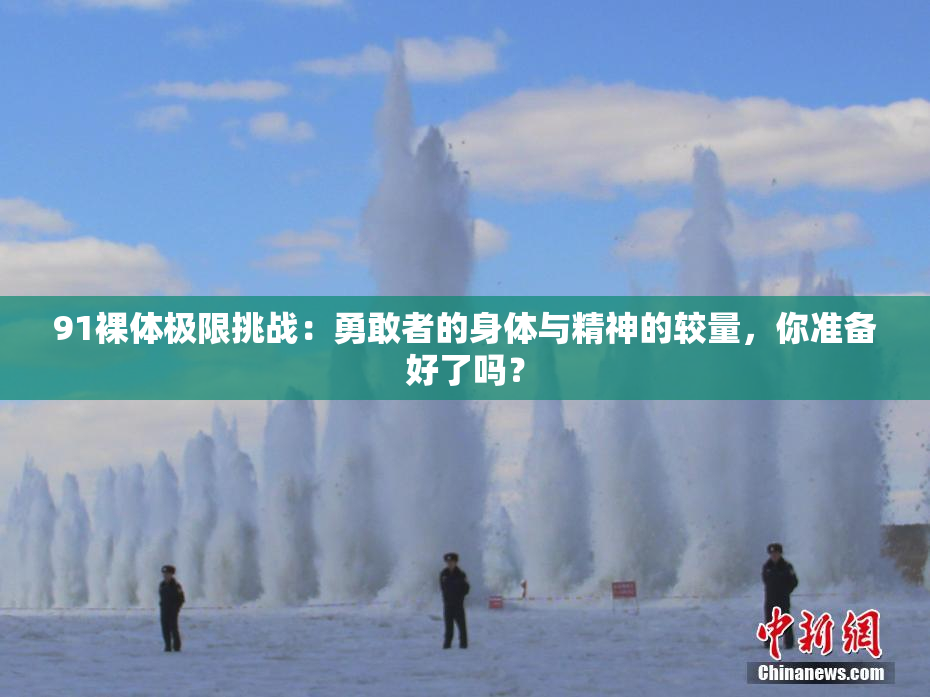 91裸体极限挑战：勇敢者的身体与精神的较量，你准备好了吗？