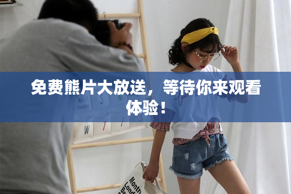 免费熊片大放送，等待你来观看体验！
