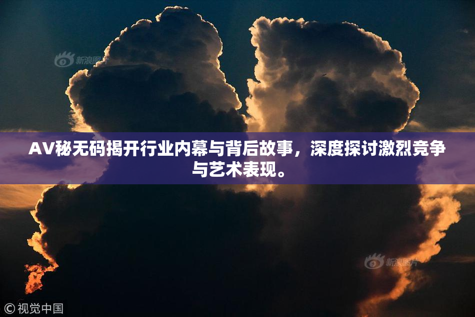 AV秘无码揭开行业内幕与背后故事，深度探讨激烈竞争与艺术表现。