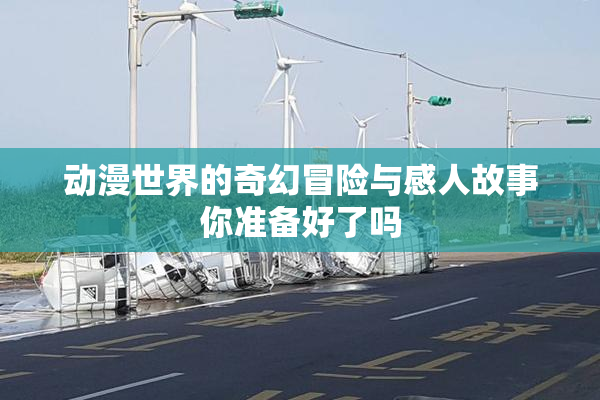 动漫世界的奇幻冒险与感人故事你准备好了吗