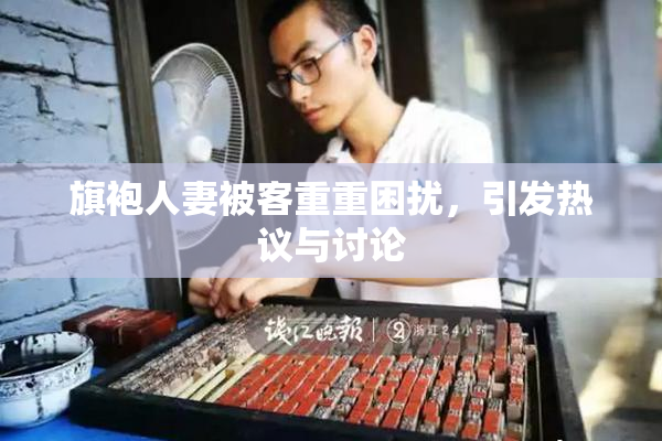 旗袍人妻被客重重困扰，引发热议与讨论