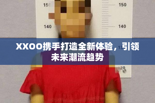 XXOO携手打造全新体验，引领未来潮流趋势