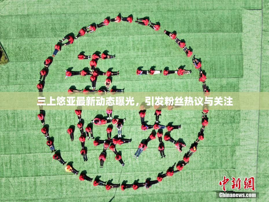 三上悠亚最新动态曝光，引发粉丝热议与关注