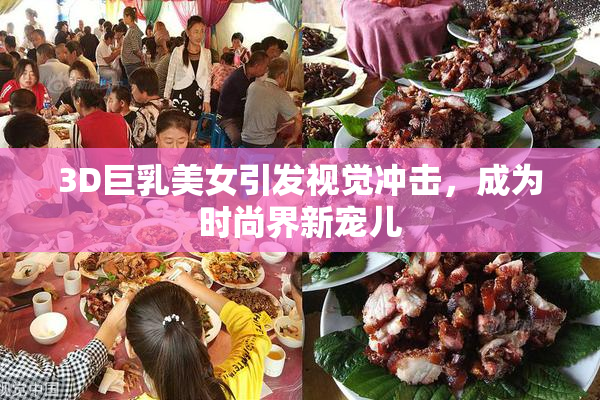 3D巨乳美女引发视觉冲击，成为时尚界新宠儿