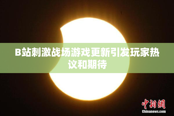 B站刺激战场游戏更新引发玩家热议和期待