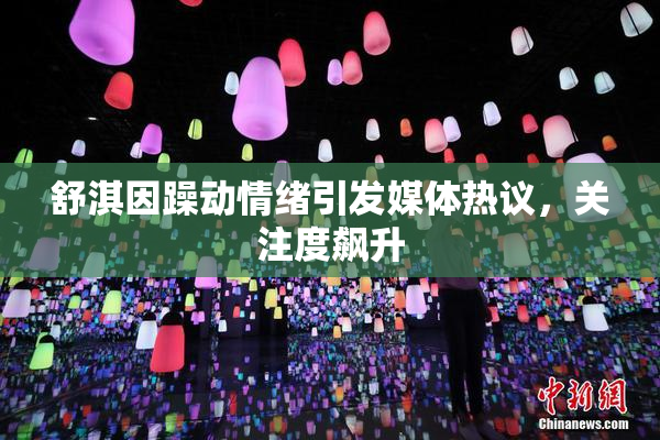 舒淇因躁动情绪引发媒体热议，关注度飙升
