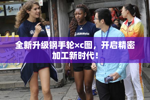 全新升级钢手轮×c图，开启精密加工新时代！