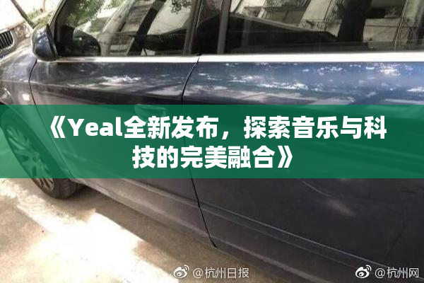 《Yeal全新发布，探索音乐与科技的完美融合》