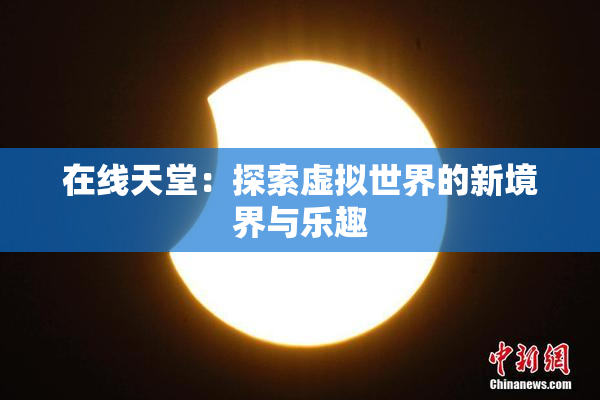 在线天堂：探索虚拟世界的新境界与乐趣