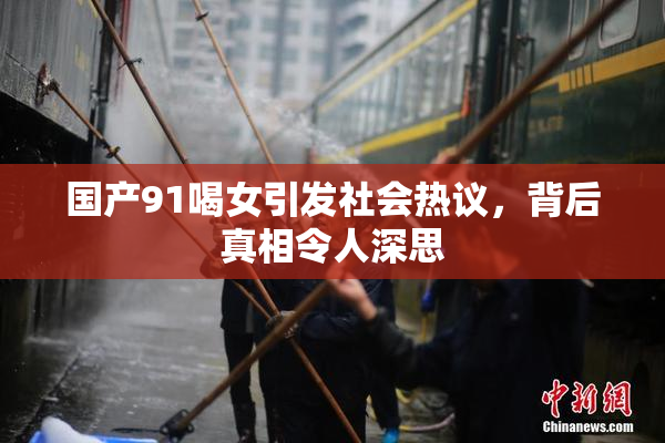 国产91喝女引发社会热议，背后真相令人深思